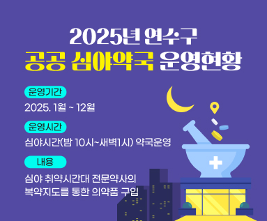 2025년 연수구 공공 심야약국 운영 현황 운영기간 2025. 1월 ~ 12월 운영시간 심야시간 < 밤 10시 ~ 새벽 1시 > 약국 운영 내 용 심야 취약시간대 전문약사의 복약지도를 통한 의약품 구입