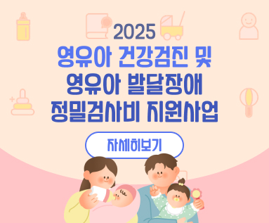 2025년 영유아 건강검진 및  영유아 발달장애 정밀검사비 지원사업  [자세히 보기>>]