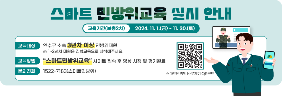 스마트 민방위교육 실시 안내 교육기간(보충2차) : 2024. 11. 1.(금) ~ 11. 30.(토) 교육대상  :연수구 소속 3년차 이상 민방위대원 ※ 1~2년차 대원은 집합교육으로 참석해주세요. 교육방법 : “스마트민방위교육” 사이트 접속 후 영상 시청 및 평가완료 문의전화 : 1522-7183(스마트민방위) 스마트민방위 바로가기 QR코드