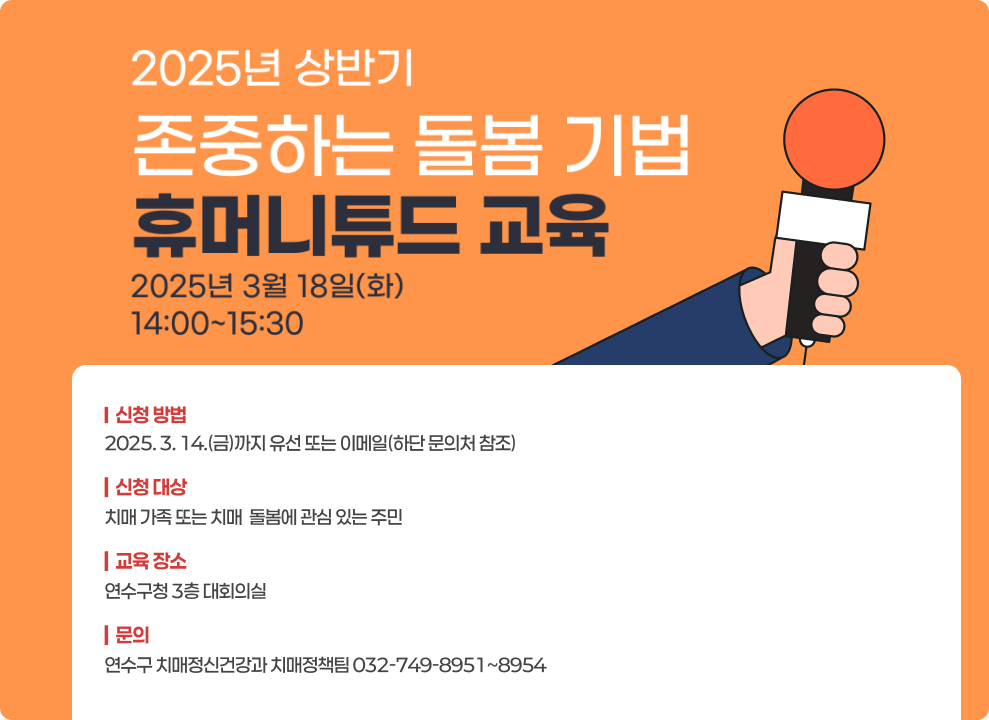 2025년 상반기 존중하는 돌봄 기법 휴머니튜드 교육 2025년 3월 18일(화) 14:00~15:30 | 신청 방법 2025. 3. 14.(금)까지 유선 또는이메일 (하단 문의처 참조) 휴머니튜드 | 신청 대상 치매 가족 또는 치매 돌봄에 관심 있는 주민 | 교육 장소 연수구청 3층 대회의실