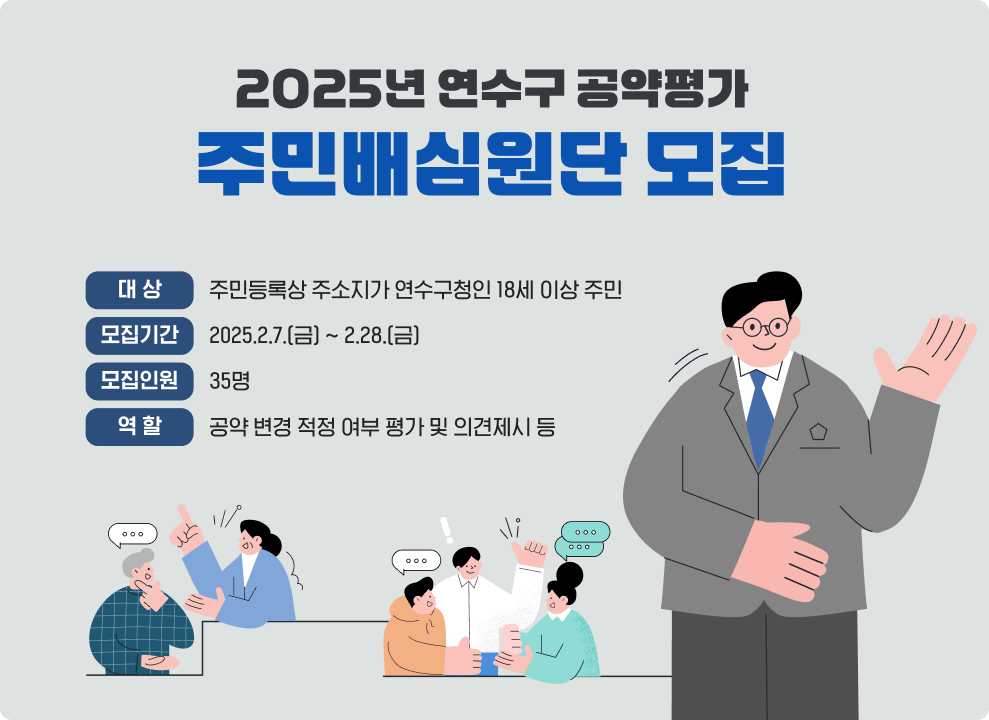 2025년 연수구 공약평가 주민배심원단 모집  - 대상 : 주민등록상 주소지가 연수구청인 18세 이상 주민 - 모집기간 : 2025.2.7.(금) ~ 2.28.(금) - 모집인원 : 35명 - 역할 : 공약 변경 적정 여부 평가 및 의견제시 등